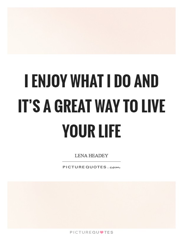 I enjoy what I do and it's a great way to live your life Picture Quote #1