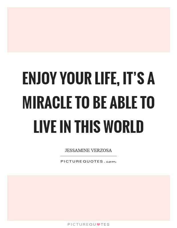 Enjoy your life, it's a miracle to be able to live in this world Picture Quote #1