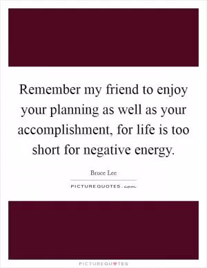 Remember my friend to enjoy your planning as well as your accomplishment, for life is too short for negative energy Picture Quote #1