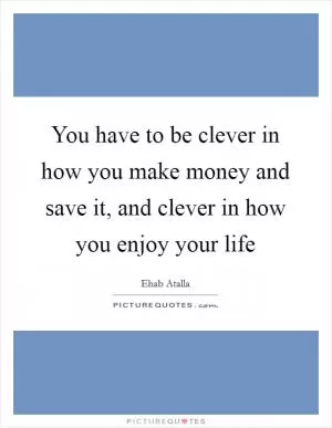 You have to be clever in how you make money and save it, and clever in how you enjoy your life Picture Quote #1