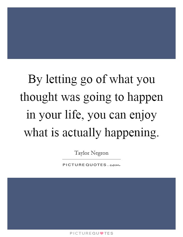 By letting go of what you thought was going to happen in your life, you can enjoy what is actually happening. Picture Quote #1