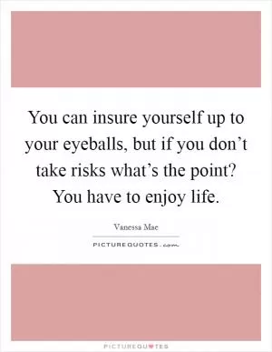 You can insure yourself up to your eyeballs, but if you don’t take risks what’s the point? You have to enjoy life Picture Quote #1