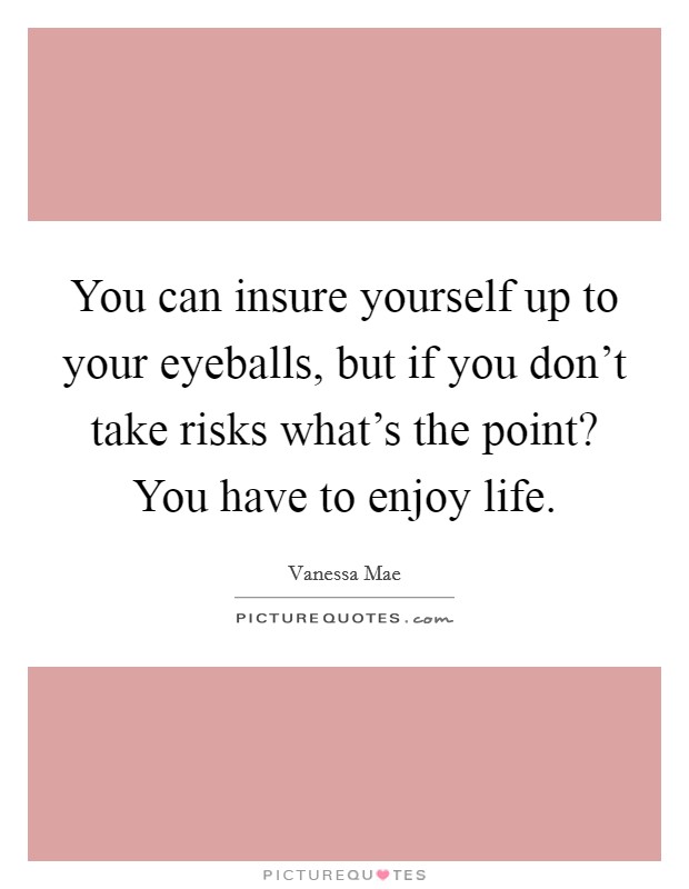 You can insure yourself up to your eyeballs, but if you don't take risks what's the point? You have to enjoy life. Picture Quote #1