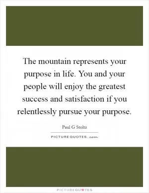 The mountain represents your purpose in life. You and your people will enjoy the greatest success and satisfaction if you relentlessly pursue your purpose Picture Quote #1