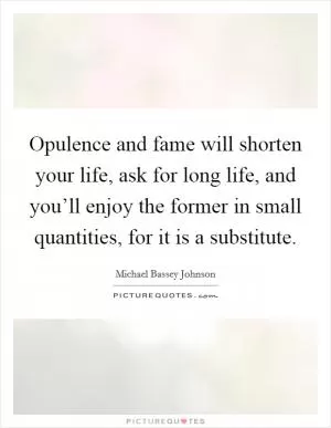 Opulence and fame will shorten your life, ask for long life, and you’ll enjoy the former in small quantities, for it is a substitute Picture Quote #1