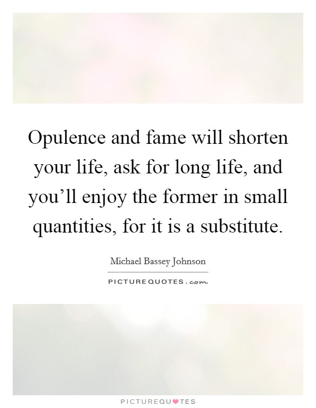 Opulence and fame will shorten your life, ask for long life, and you'll enjoy the former in small quantities, for it is a substitute. Picture Quote #1