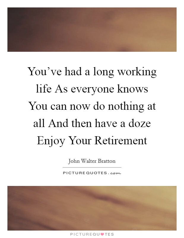 You've had a long working life As everyone knows You can now do nothing at all And then have a doze Enjoy Your Retirement Picture Quote #1