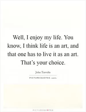 Well, I enjoy my life. You know, I think life is an art, and that one has to live it as an art. That’s your choice Picture Quote #1