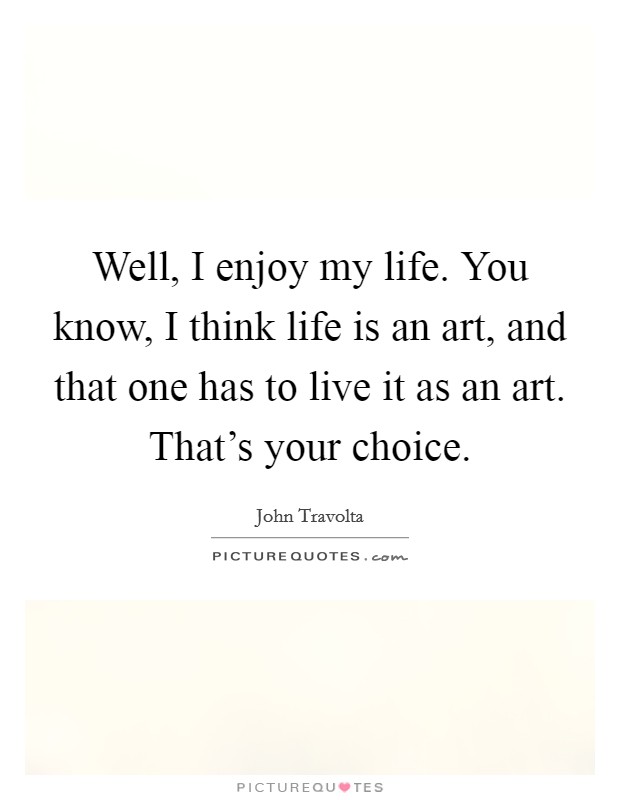 Well, I enjoy my life. You know, I think life is an art, and that one has to live it as an art. That's your choice. Picture Quote #1