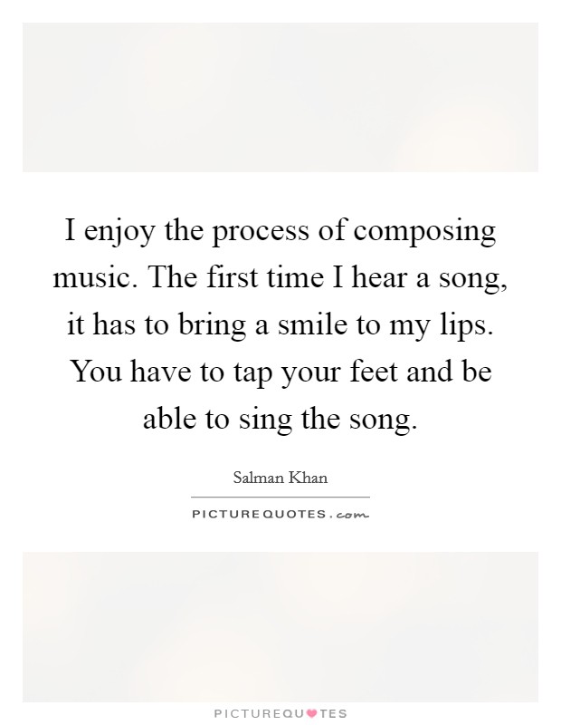 I enjoy the process of composing music. The first time I hear a song, it has to bring a smile to my lips. You have to tap your feet and be able to sing the song. Picture Quote #1