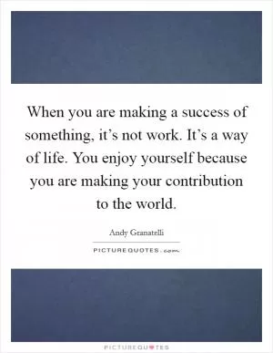 When you are making a success of something, it’s not work. It’s a way of life. You enjoy yourself because you are making your contribution to the world Picture Quote #1