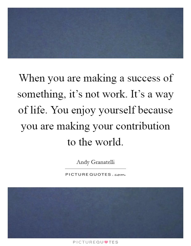 When you are making a success of something, it's not work. It's a way of life. You enjoy yourself because you are making your contribution to the world. Picture Quote #1
