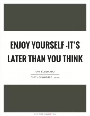 Enjoy yourself -it’s later than you think Picture Quote #1