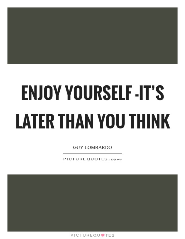 Enjoy yourself -it's later than you think Picture Quote #1