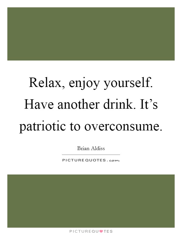 Relax, enjoy yourself. Have another drink. It's patriotic to overconsume. Picture Quote #1