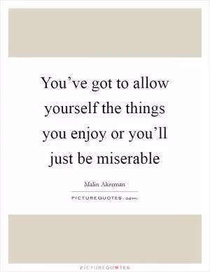 You’ve got to allow yourself the things you enjoy or you’ll just be miserable Picture Quote #1