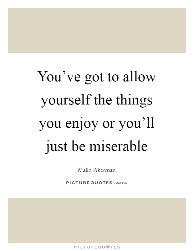 You've got to allow yourself the things you enjoy or you'll just be miserable Picture Quote #1
