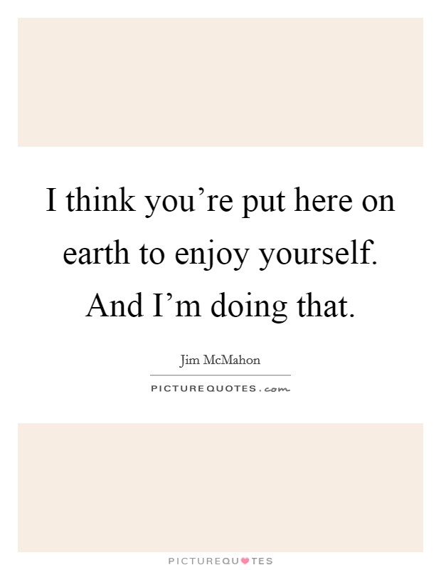 I think you're put here on earth to enjoy yourself. And I'm doing that. Picture Quote #1