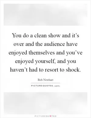 You do a clean show and it’s over and the audience have enjoyed themselves and you’ve enjoyed yourself, and you haven’t had to resort to shock Picture Quote #1