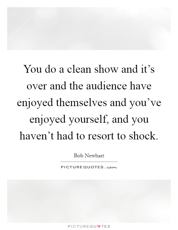 You do a clean show and it's over and the audience have enjoyed themselves and you've enjoyed yourself, and you haven't had to resort to shock. Picture Quote #1