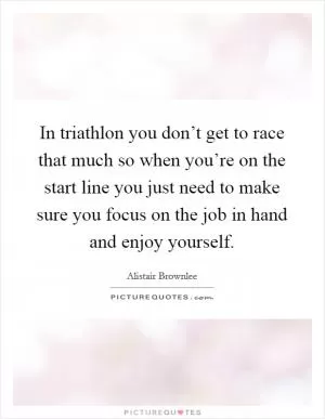 In triathlon you don’t get to race that much so when you’re on the start line you just need to make sure you focus on the job in hand and enjoy yourself Picture Quote #1