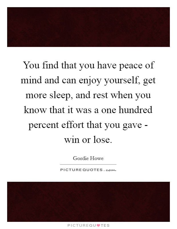 You find that you have peace of mind and can enjoy yourself, get more sleep, and rest when you know that it was a one hundred percent effort that you gave - win or lose. Picture Quote #1