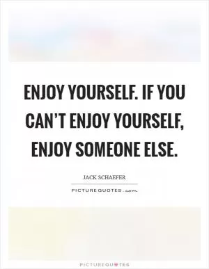 Enjoy yourself. If you can’t enjoy yourself, enjoy someone else Picture Quote #1