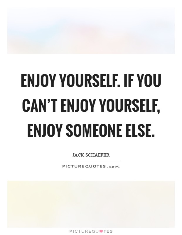 Enjoy yourself. If you can't enjoy yourself, enjoy someone else. Picture Quote #1