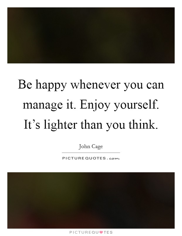 Be happy whenever you can manage it. Enjoy yourself. It's lighter than you think. Picture Quote #1