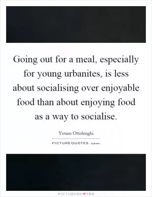 Going out for a meal, especially for young urbanites, is less about socialising over enjoyable food than about enjoying food as a way to socialise Picture Quote #1