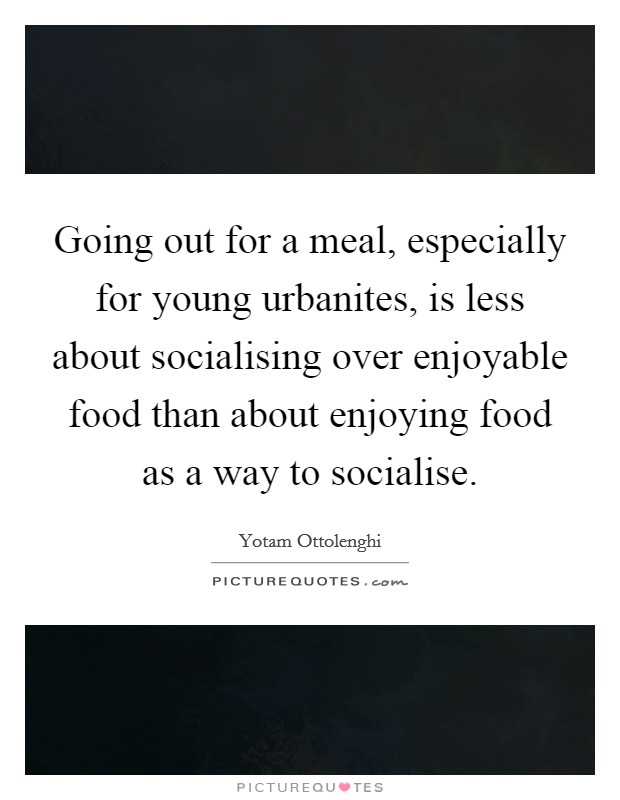 Going out for a meal, especially for young urbanites, is less about socialising over enjoyable food than about enjoying food as a way to socialise. Picture Quote #1