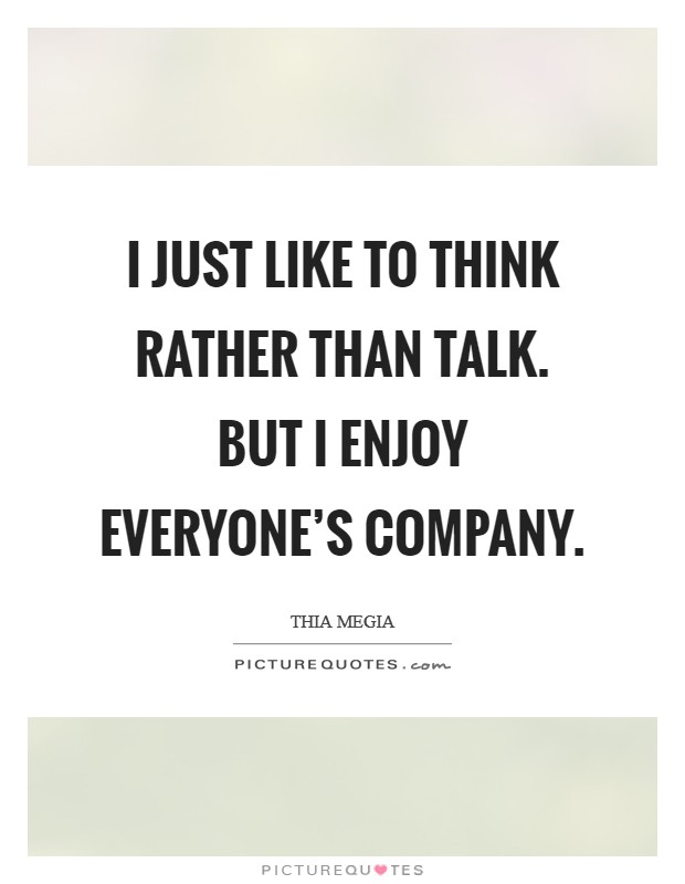I just like to think rather than talk. But I enjoy everyone's company. Picture Quote #1