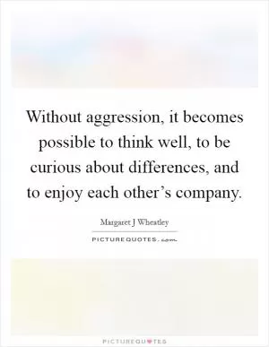 Without aggression, it becomes possible to think well, to be curious about differences, and to enjoy each other’s company Picture Quote #1