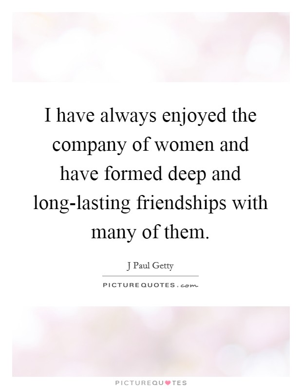 I have always enjoyed the company of women and have formed deep and long-lasting friendships with many of them. Picture Quote #1