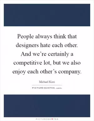 People always think that designers hate each other. And we’re certainly a competitive lot, but we also enjoy each other’s company Picture Quote #1