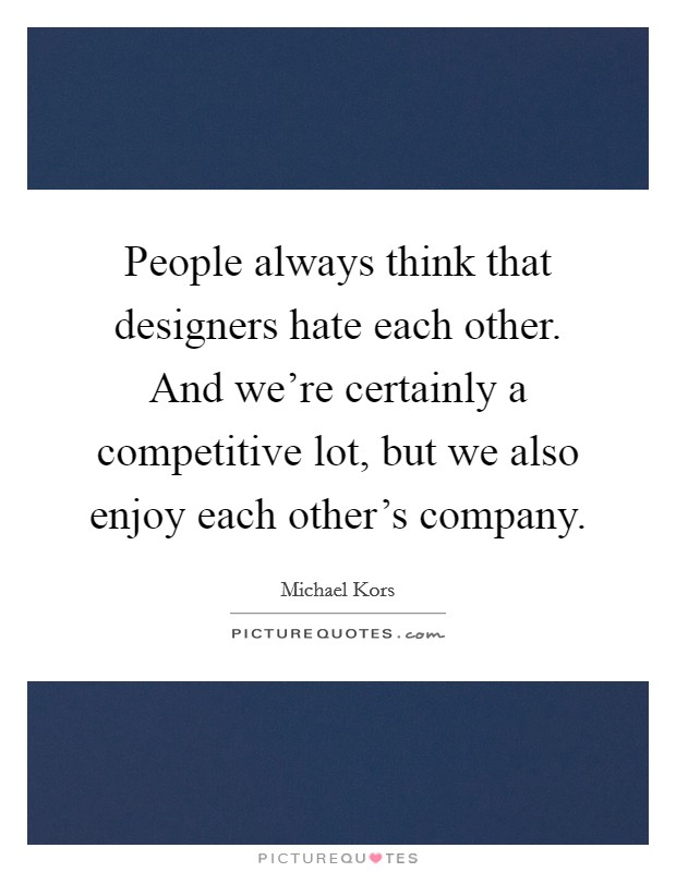 People always think that designers hate each other. And we're certainly a competitive lot, but we also enjoy each other's company. Picture Quote #1