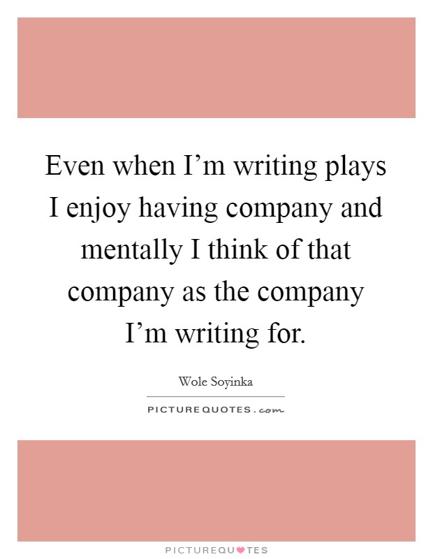 Even when I'm writing plays I enjoy having company and mentally I think of that company as the company I'm writing for. Picture Quote #1