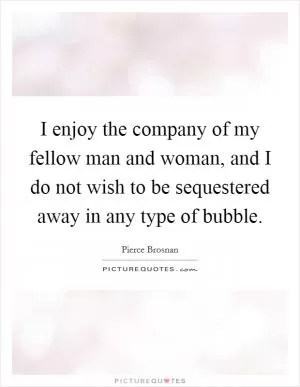 I enjoy the company of my fellow man and woman, and I do not wish to be sequestered away in any type of bubble Picture Quote #1