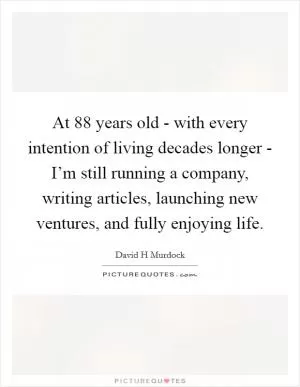 At 88 years old - with every intention of living decades longer - I’m still running a company, writing articles, launching new ventures, and fully enjoying life Picture Quote #1