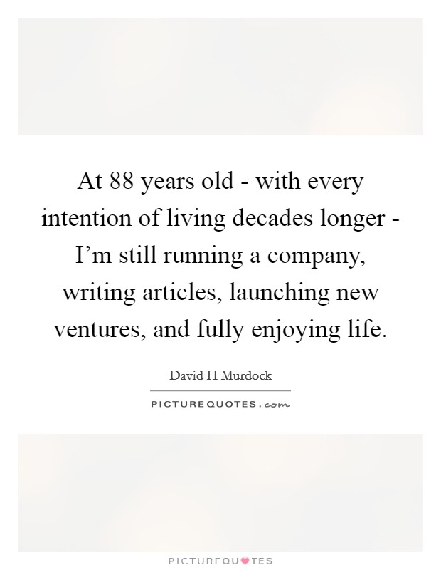 At 88 years old - with every intention of living decades longer - I'm still running a company, writing articles, launching new ventures, and fully enjoying life. Picture Quote #1