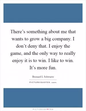 There’s something about me that wants to grow a big company. I don’t deny that. I enjoy the game, and the only way to really enjoy it is to win. I like to win. It’s more fun Picture Quote #1
