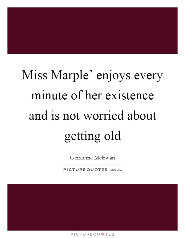 Miss Marple' enjoys every minute of her existence and is not worried about getting old Picture Quote #1