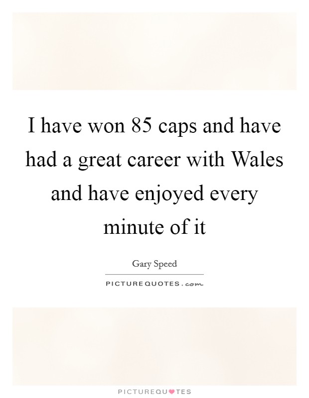I have won 85 caps and have had a great career with Wales and have enjoyed every minute of it Picture Quote #1