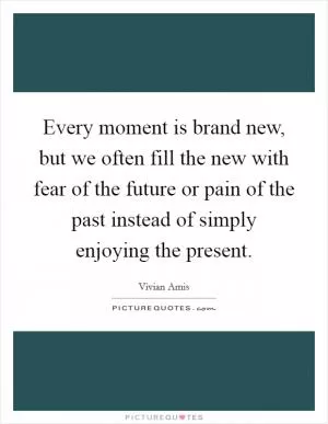 Every moment is brand new, but we often fill the new with fear of the future or pain of the past instead of simply enjoying the present Picture Quote #1