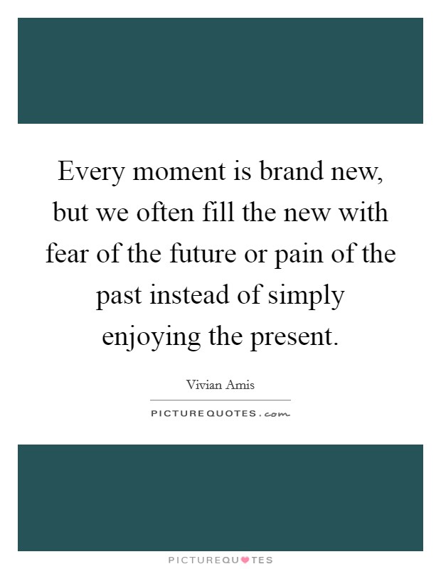 Every moment is brand new, but we often fill the new with fear of the future or pain of the past instead of simply enjoying the present. Picture Quote #1