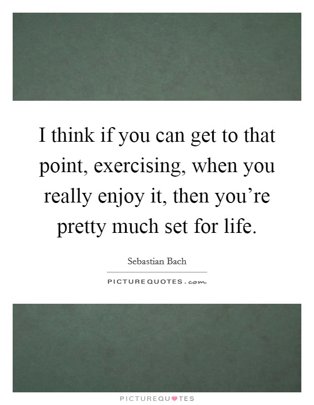 I think if you can get to that point, exercising, when you really enjoy it, then you're pretty much set for life. Picture Quote #1