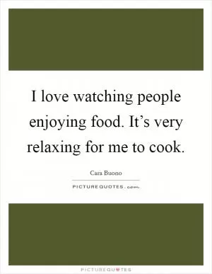 I love watching people enjoying food. It’s very relaxing for me to cook Picture Quote #1
