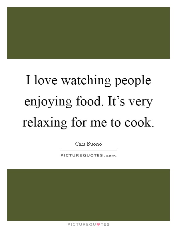 I love watching people enjoying food. It's very relaxing for me to cook. Picture Quote #1