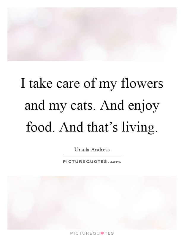 I take care of my flowers and my cats. And enjoy food. And that's living. Picture Quote #1