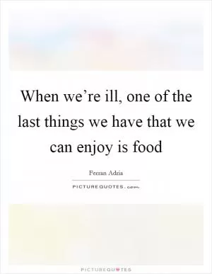 When we’re ill, one of the last things we have that we can enjoy is food Picture Quote #1